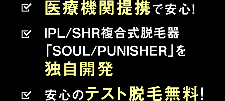 医療機関提携で安心！/IPL/SHR複合式脱毛器「SOUL/PUNISHER」を独自開発/安心のテスト脱毛無料！
